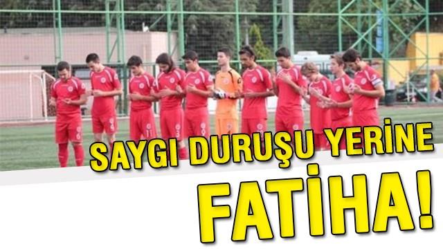Saygı duruşu yerine Fatiha!