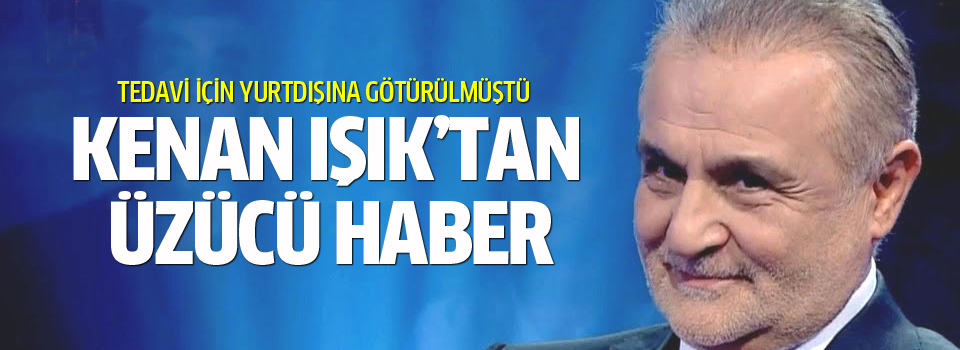 Kenan Işık'ın sağlık durumu iyi değil!