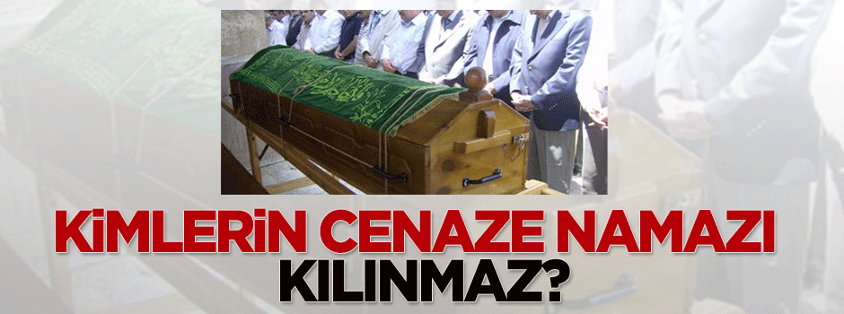 Kimlerin cenaze namazı kılınmaz?