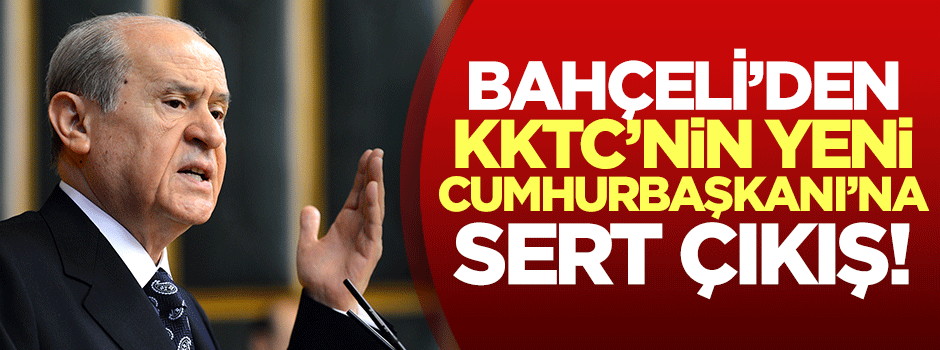 Bahçeli'den KKTC Cumhurbaşkanı’na sert çıkış!