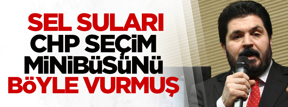 Sel suları CHP seçim minibüsünü böyle vurmuş