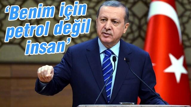 Erdoğan: Benim için petrol değil insan