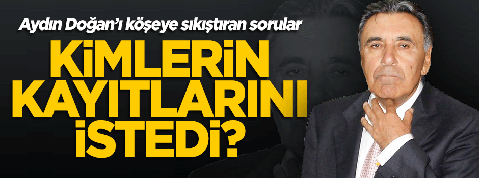 Aydın Doğan kimlerin kayıtlarını istedi?