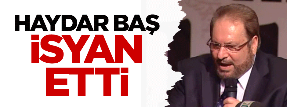 Haydar Baş isyan etti