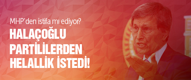 Halaçoğlu partililerden helallik istedi