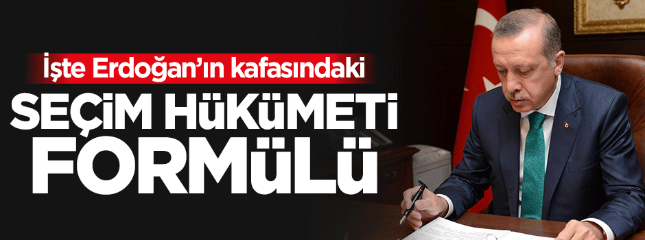 Erdoğan’ın kafasındaki seçim hükümeti formülü
