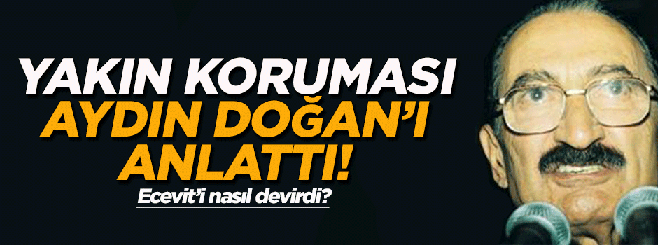 Ecevit'in yakın koruması Aydın Doğan'ı anlattı