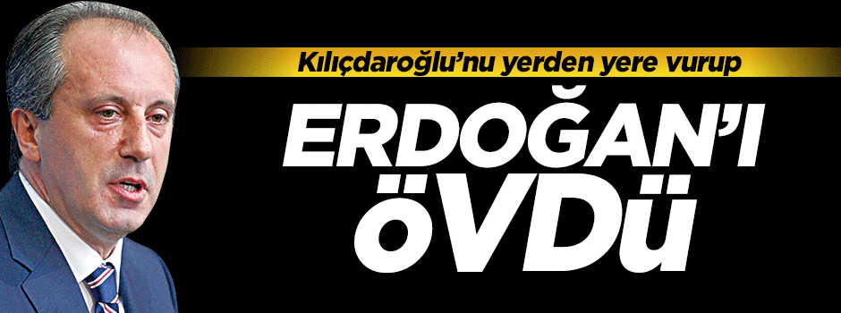 Muharrem İnce Erdoğan'ı övdü