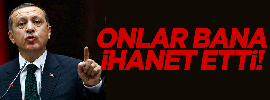 Erdoğan: Onlar bana ihanet etti