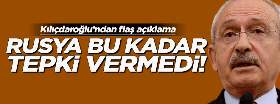 Kılıçdaroğlu'ndan flaş Rusya açıklaması