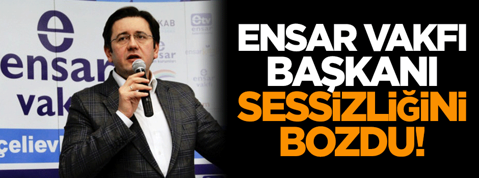 Ensar Vakfı Başkanı sessizliğini bozdu!