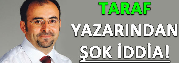 Taraf Yazarından Yeni İddia