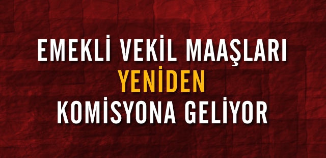 Emekli Vekil Maaşları Yeniden Komisyona Geliyor