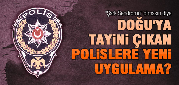 Şark tayini çıkan polise yeni uygulama