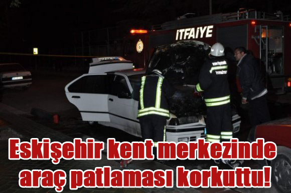 Eskişehir kent merkezinde araç patlaması korkuttu!