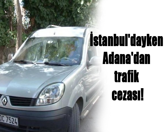 İstanbul'dayken Adana'dan trafik cezası!