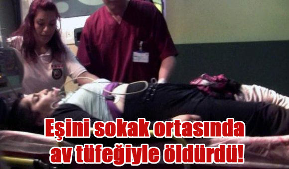 Eşini sokak ortasında av tüfeğiyle öldürdü!