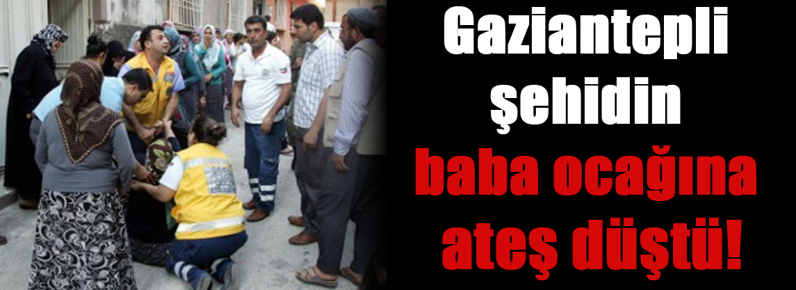 Gaziantepli şehidin baba ocağına ateş düştü!