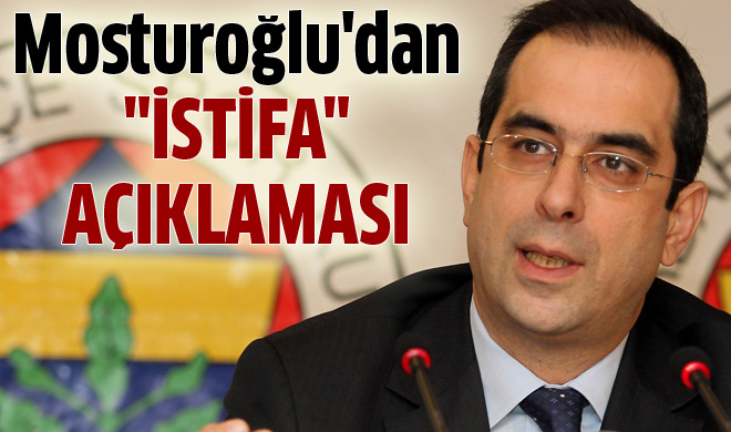 Şekip Mosturoğlu'dan 'istifa' açıklaması
