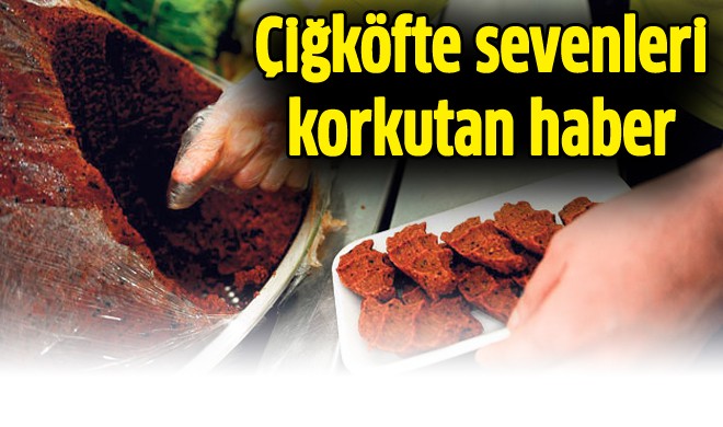 Çiğköfte sevenleri korkutan haber