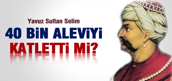 YAVUZ SULTAN SELİM 40 BİN ALEVİYİ KATLETTİ Mİ?