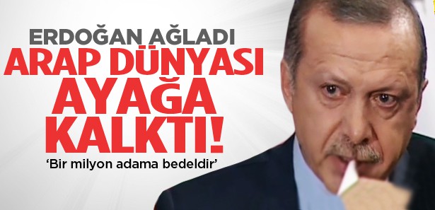 Erdoğan ağladı Arap dünyası ayağa kalktı