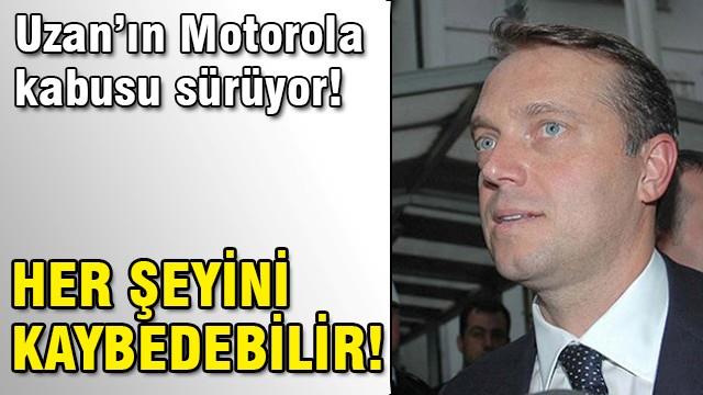 Uzan'ın Motorola kabusu sürüyor!