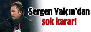 Sergen Yalçın'dan şok karar!