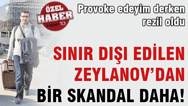 Sınır dışı edilen Zeylanov'dan bir skandal daha!