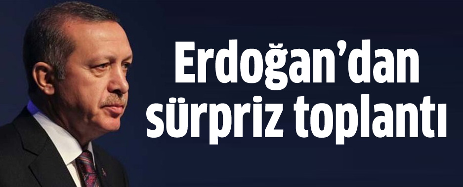 Erdoğan'dan sürpriz toplantı