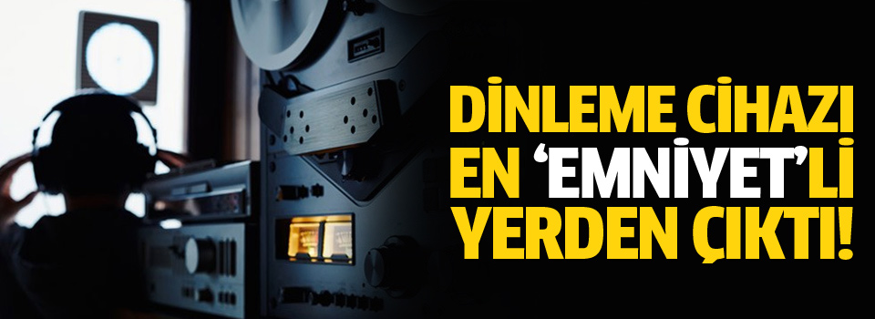 Dinleme cihazı en 'Emniyet'li yerden çıktı!