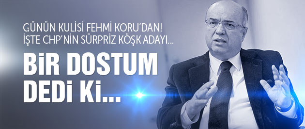 Fehmi Koru CHP'nin Köşk adayını yazdı!